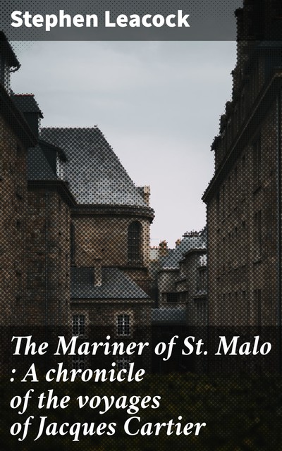 The Mariner of St. Malo : A chronicle of the voyages of Jacques Cartier, Stephen Leacock