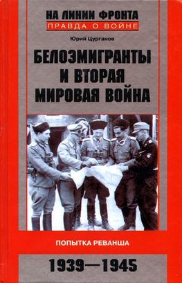 Белоэмигранты и Вторая мировая война. Попытка реванша. 1939-1945, Юрий Цурганов