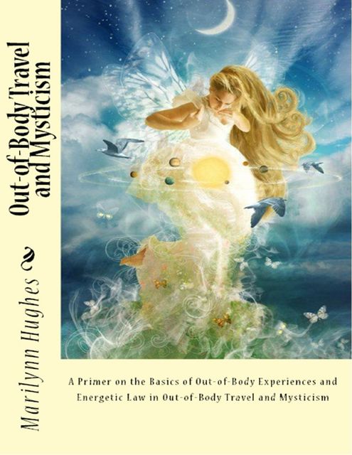 Out-of-body Travel and Mysticism: A Primer On the Basics of Out-of-body Experiences and Energetic Law In Out-of-body Travel and Mysticism, Marilynn Hughes