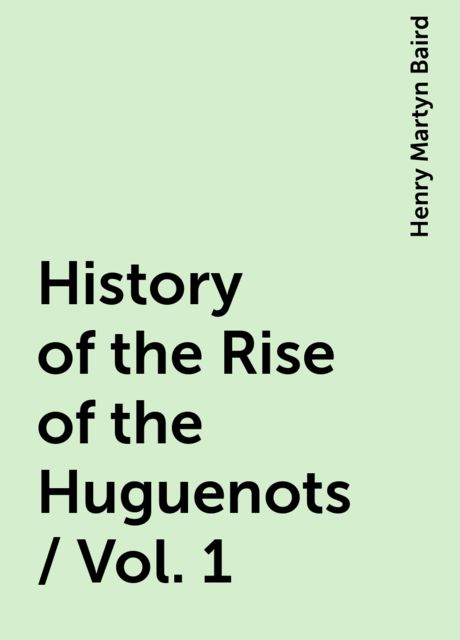 History of the Rise of the Huguenots / Vol. 1, Henry Martyn Baird