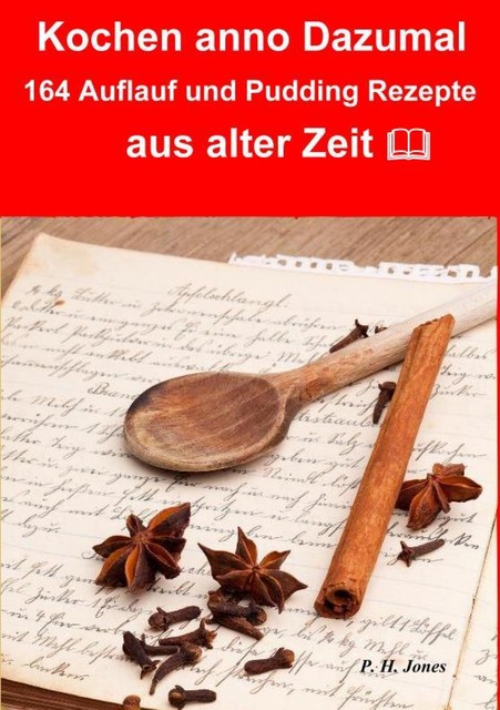 Kochen anno dazumal – 164 Auflauf und Pudding Rezepte aus alter Zeit, P.H. Jones