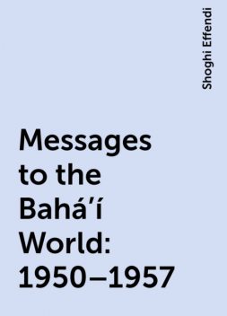 Messages to the Bahá’í World: 1950–1957, Shoghi Effendi