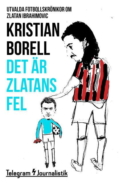 Det är Zlatans fel – Utvalda fotbollskrönikor om Zlatan Ibrahimovic, Kristian Borell