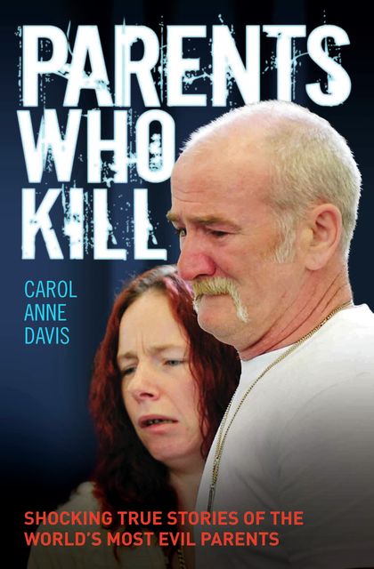 Parents Who Kill – Shocking True Stories of The World's Most Evil Parents, Carol Anne Davis
