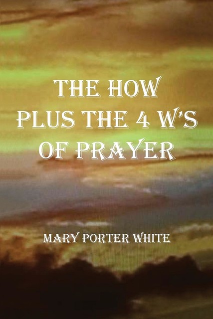 The How Plus The 4 W's Of Prayer, Mary White