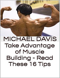 Take Advantage of Muscle Building – Read These 16 Tips, Michael Davis