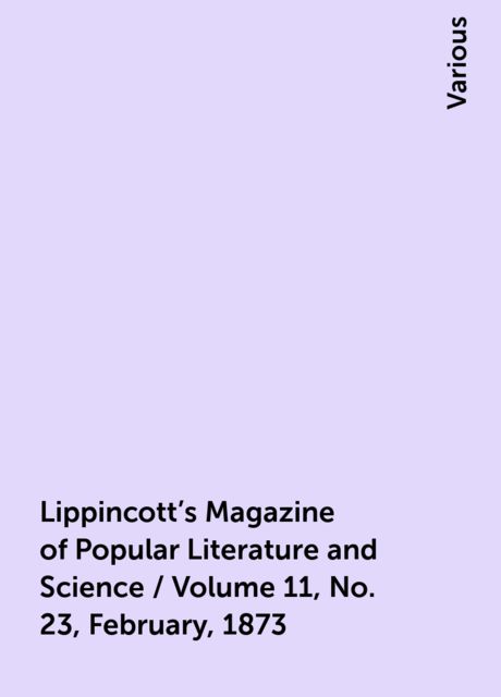 Lippincott's Magazine of Popular Literature and Science / Volume 11, No. 23, February, 1873, Various