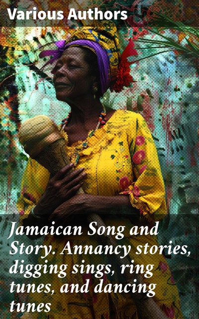 Jamaican Song and Story. Annancy stories, digging sings, ring tunes, and dancing tunes, Various, Alice Werner, Charles S. Myers, Lucy Etheldred Broadwood