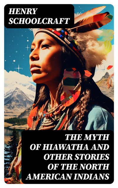 The Myth of Hiawatha and Other Stories of the North American Indians, Henry Schoolcraft