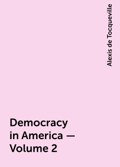 Democracy in America — Volume 2, Alexis de Tocqueville