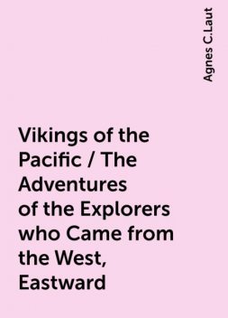 Vikings of the Pacific / The Adventures of the Explorers who Came from the West, Eastward, Agnes C.Laut