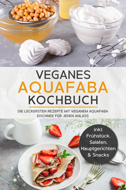Veganes Aquafaba Kochbuch: Die leckersten Rezepte mit veganem Aquafaba Eischnee für jeden Anlass – inkl. Frühstück, Salaten, Hauptgerichten & Snacks, Milena Bachmann