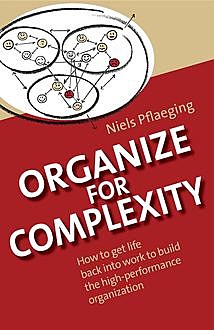 Organize for Complexity: How to Get Life Back Into Work to Build the High-Performance Organization, Niels Pflaeging