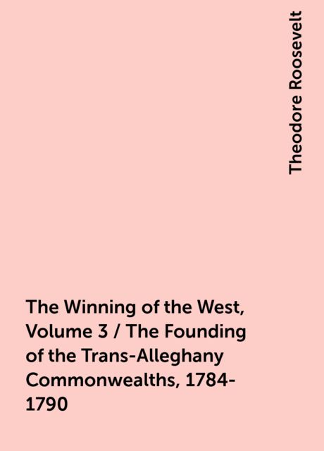 The Winning of the West, Volume 3 / The Founding of the Trans-Alleghany Commonwealths, 1784-1790, Theodore Roosevelt