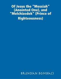 Of Jesus the “Messiah” (Anointed One), and “Melchizedek” (Prince of Righteousness), Brendan Bombaci