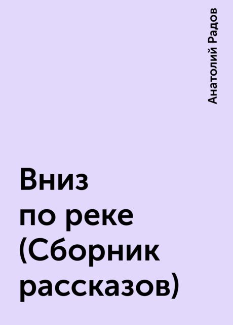 Вниз по реке (Сборник рассказов), Анатолий Радов