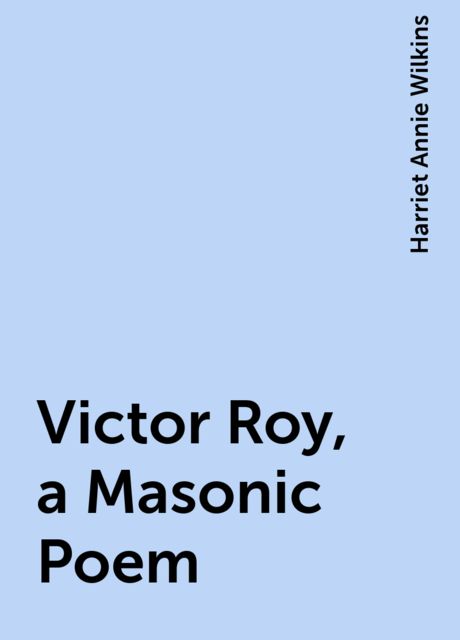 Victor Roy, a Masonic Poem, Harriet Annie Wilkins