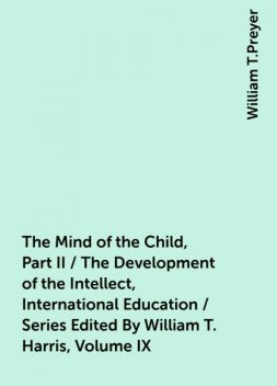 The Mind of the Child, Part II / The Development of the Intellect, International Education / Series Edited By William T. Harris, Volume IX, William T.Preyer