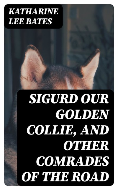 Sigurd Our Golden Collie, and Other Comrades of the Road, Katharine Lee Bates