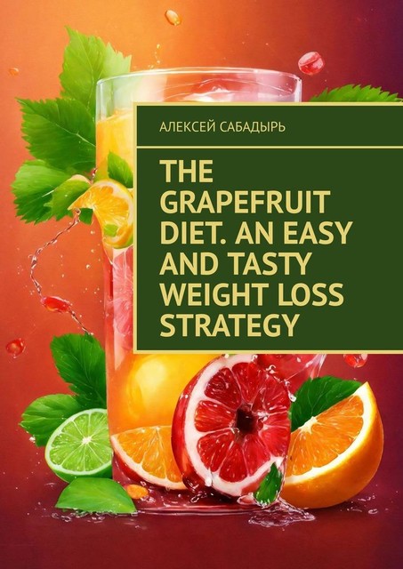 The Grapefruit Diet. An Easy and Tasty Weight Loss Strategy, Алексей Сабадырь