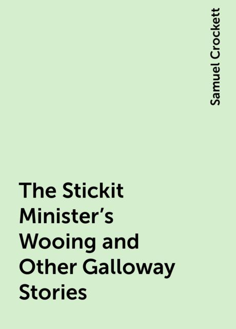 The Stickit Minister's Wooing and Other Galloway Stories, Samuel Crockett