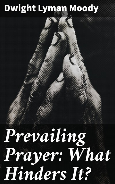 Prevailing Prayer: What Hinders It, Dwight Lyman Moody