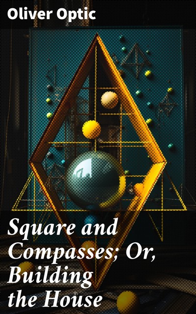 Square and Compasses; Or, Building the House, Oliver Optic