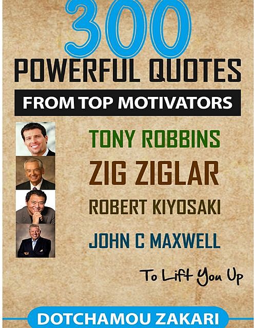 300 Powerful Quotes from Top Motivators Tony Robbins Zig Ziglar Robert Kiyosaki John C. Maxwell … to Lift You Up, DOTCHAMOU ZAKARI