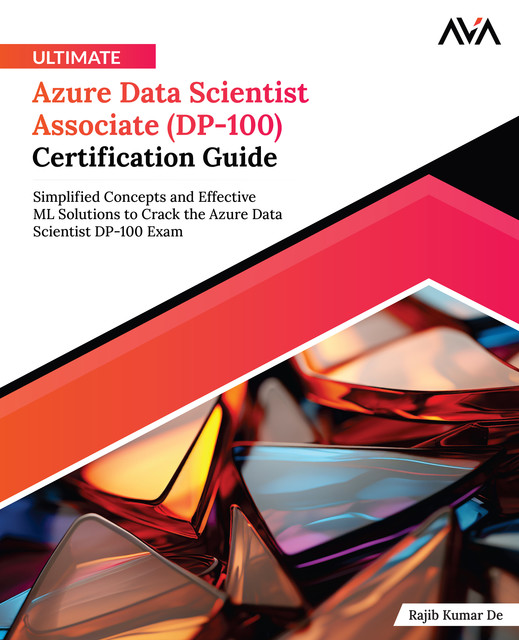 Ultimate Azure Data Scientist Associate (DP-100) Certification Guide, Rajib Kumar De
