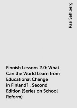 Finnish Lessons 2.0: What Can the World Learn from Educational Change in Finland?, Second Edition (Series on School Reform), Pasi Sahlberg