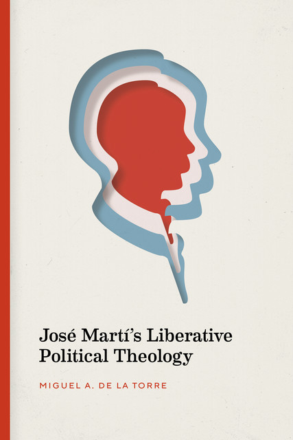 José Martí’s Liberative Political Theology, Miguel A. De La Torre