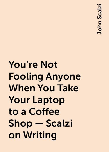 You're Not Fooling Anyone When You Take Your Laptop to a Coffee Shop – Scalzi on Writing, John Scalzi