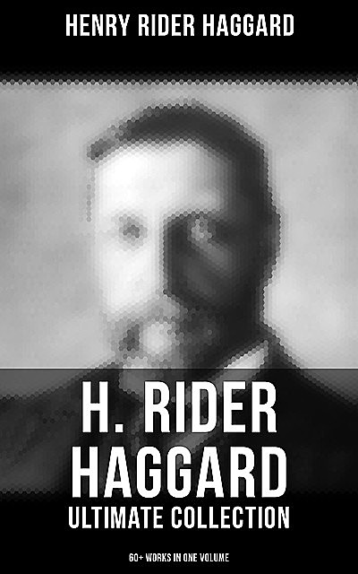 H. Rider Haggard - Ultimate Collection: 60+ Works in One Volume, Henry Rider Haggard