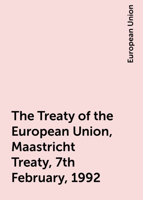 The Treaty of the European Union, Maastricht Treaty, 7th February, 1992, European Union
