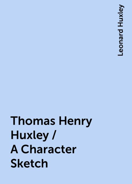 Thomas Henry Huxley / A Character Sketch, Leonard Huxley
