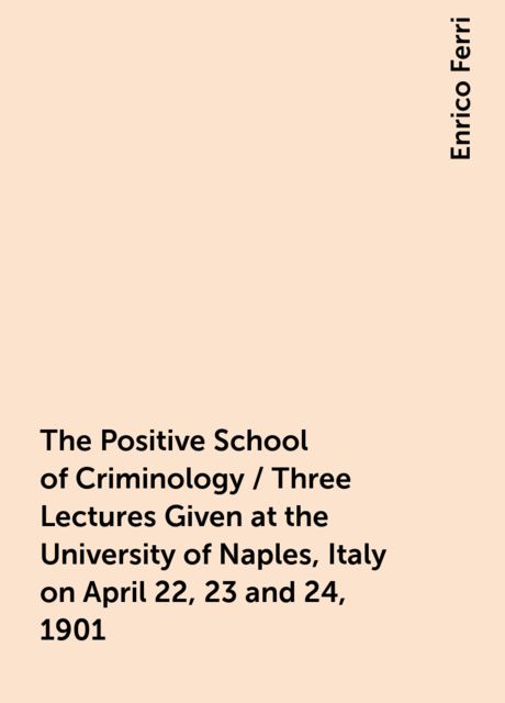 The Positive School of Criminology / Three Lectures Given at the University of Naples, Italy on April 22, 23 and 24, 1901, Enrico Ferri