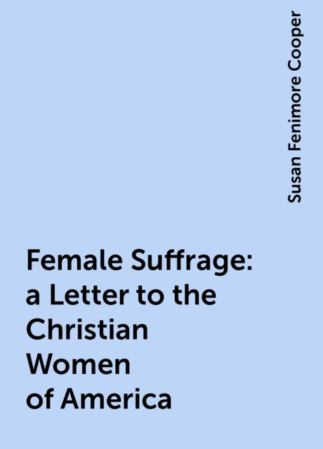Female Suffrage: a Letter to the Christian Women of America, Susan Fenimore Cooper