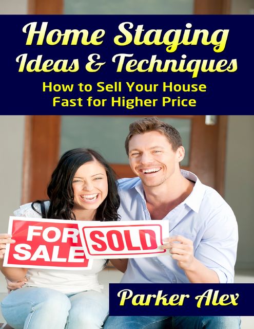 Home Staging Ideas and Techniques: How to Sell Your House Fast for Higher Price, Parker Alex