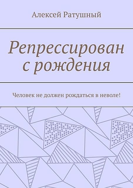 Репрессирован с рождения. Человек не должен рождаться в неволе, Алексей Ратушный