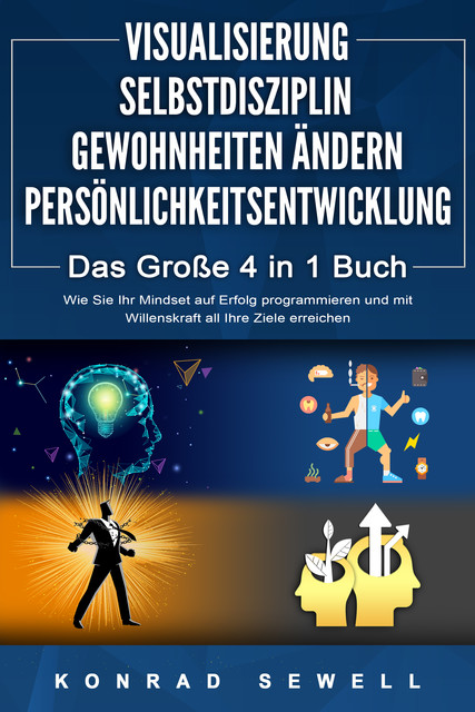 VISUALISIERUNG | SELBSTDISZIPLIN | GEWOHNHEITEN ÄNDERN | PERSÖNLICHKEITSENTWICKLUNG – Das Große 4 in 1 Buch: Wie Sie Ihr Mindset auf Erfolg programmieren und mit Willenskraft all Ihre Ziele erreichen, Konrad Sewell