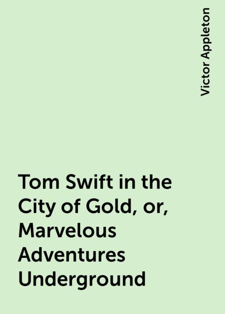 Tom Swift in the City of Gold, or, Marvelous Adventures Underground, Victor Appleton