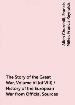 The Story of the Great War, Volume VI (of VIII) / History of the European War from Official Sources, Allen Churchill, Francis Miller, Francis Reynolds