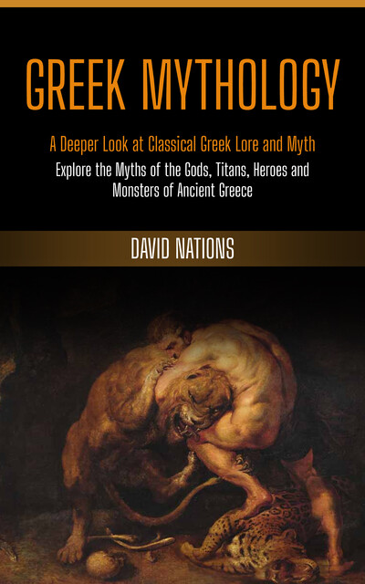 Greek Mythology: A Deeper Look at Classical Greek Lore and Myth (Explore the Myths of the Gods, Titans, Heroes and Monsters of Ancient Greece), David Nations