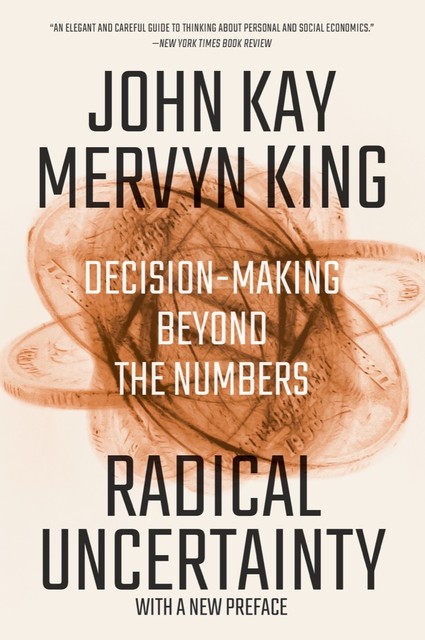 Radical Uncertainty: Decision-Making Beyond the Numbers, John Kay, Mervyn King