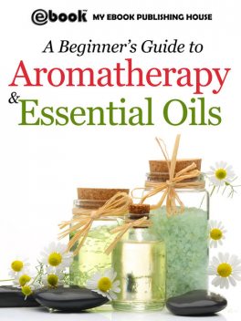 A Beginner's Guide to Aromatherapy & Essential Oils, Publishing House My Ebook