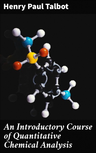 An Introductory Course of Quantitative Chemical Analysis, Henry Paul Talbot