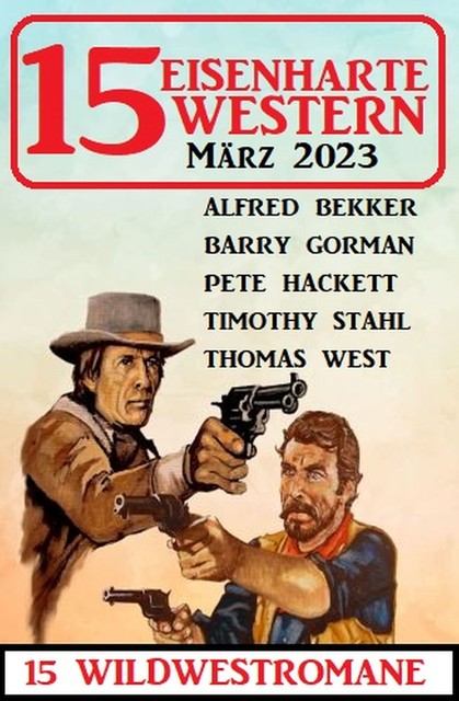 15 Eisenharte Western März 2023: 15 Wildwestromane, Alfred Bekker, Timothy Stahl, Pete Hackett, Thomas West, Barry Gorman