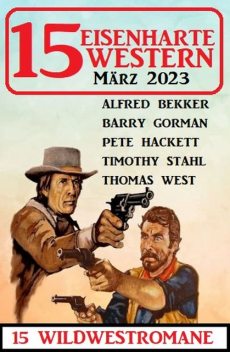 15 Eisenharte Western März 2023: 15 Wildwestromane, Alfred Bekker, Timothy Stahl, Pete Hackett, Thomas West, Barry Gorman