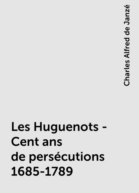 Les Huguenots - Cent ans de persécutions 1685-1789, Charles Alfred de Janzé
