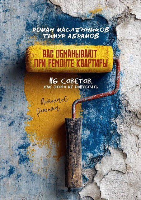 Вас «обманывают» при ремонте квартиры! 116 советов, как этого не допустить. Антихаос ремонта, Роман Масленников, Тимур Абрамов
